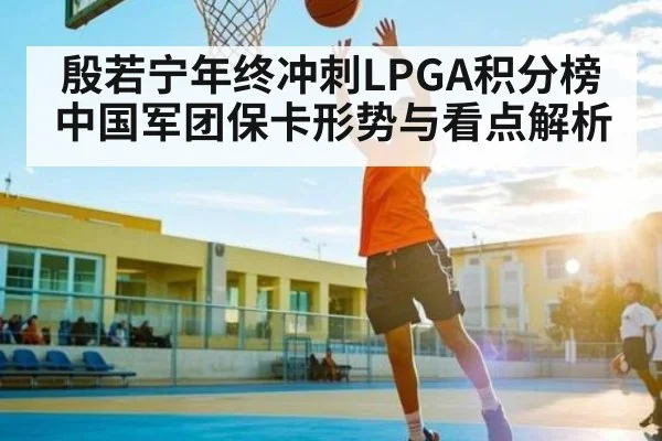 殷若宁年终冲刺LPGA积分榜 中国军团保卡形势与看点解析（kaiyun）