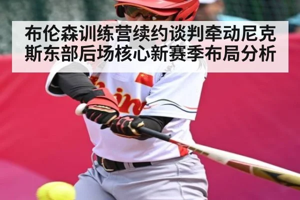 布伦森训练营续约谈判牵动尼克斯东部后场核心新赛季布局分析 - kaiyun