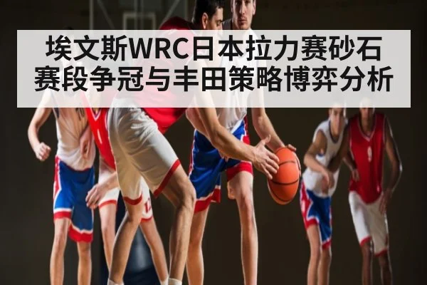 埃文斯WRC日本拉力赛砂石赛段争冠与丰田策略博弈分析 - kaiyun