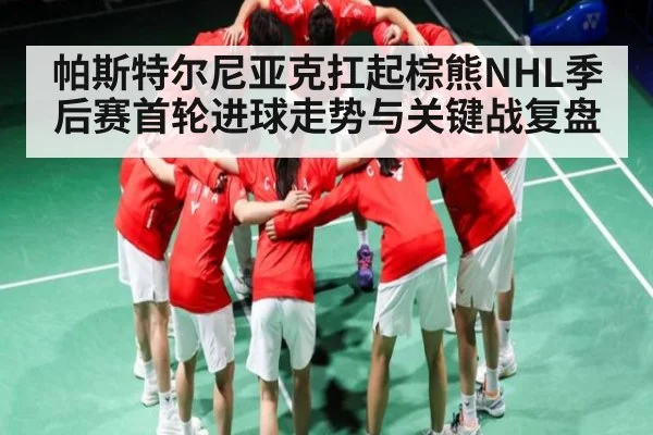 帕斯特尔尼亚克扛起棕熊NHL季后赛首轮进球走势与关键战复盘