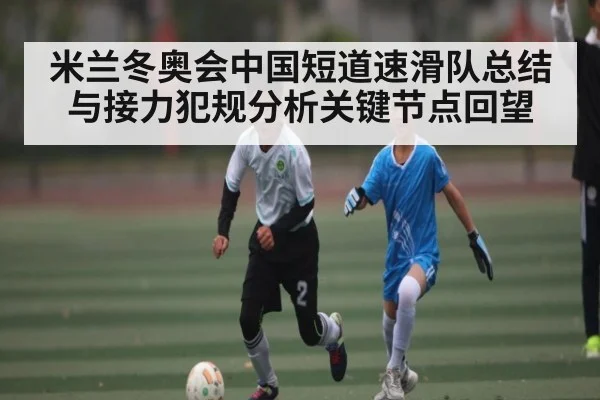 米兰冬奥会中国短道速滑队总结与接力犯规分析关键节点回望