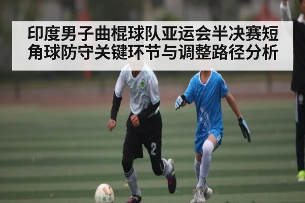 印度男子曲棍球队亚运会半决赛短角球防守关键环节与调整路径分析 - kaiyun