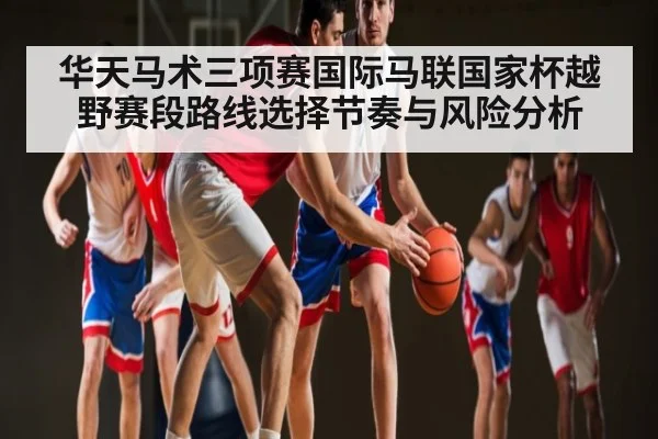 华天马术三项赛国际马联国家杯越野赛段路线选择节奏与风险分析 - kaiyun