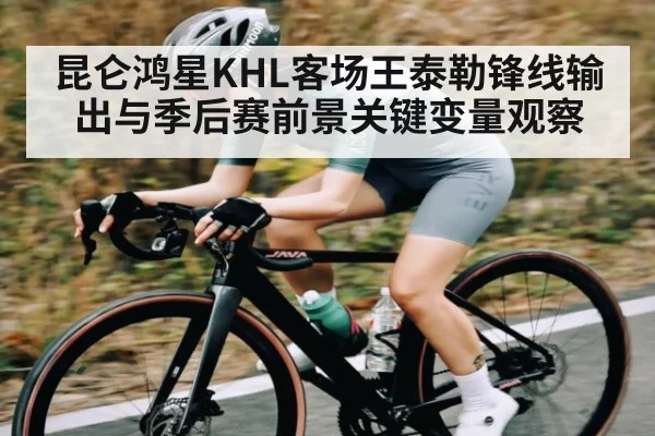 昆仑鸿星KHL客场王泰勒锋线输出与季后赛前景关键变量观察 - kaiyun